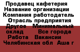 Продавец кафетерия › Название организации ­ Компания-работодатель › Отрасль предприятия ­ Другое › Минимальный оклад ­ 1 - Все города Работа » Вакансии   . Челябинская обл.,Аша г.